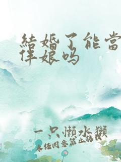 结婚了能当伴郎伴娘吗