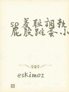 sp羞耻调教打屁股跳蛋小说