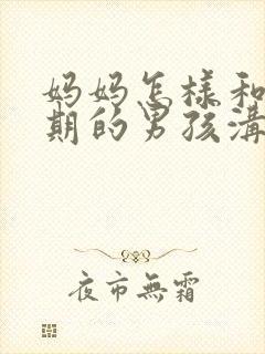 妈妈怎样和叛逆期的男孩沟通