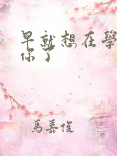 早就想在学校要你了