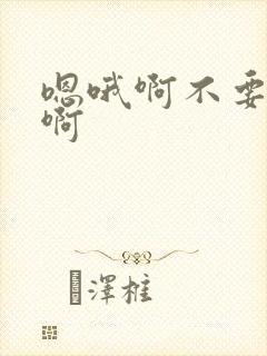 嗯哦啊不要嗯哦啊