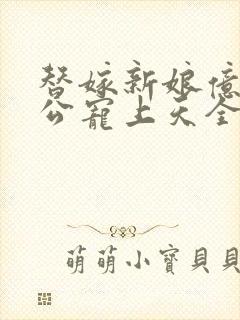 替嫁新娘亿万老公宠上天全集免费