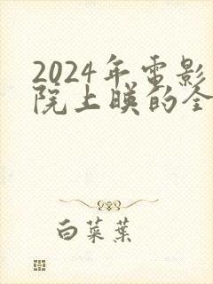 2024年电影院上映的全部电影有哪些