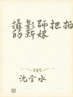 摄影师把拍婚纱的新娘