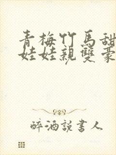 青梅竹马甜宠文娃娃亲双豪门校园