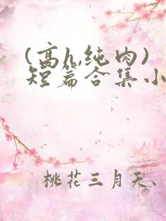 (高h,纯肉)短篇合集小说