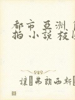 都市 亚洲 自拍 小说 校园