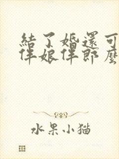 结了婚还可以当伴娘伴郎么