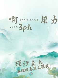 啊灬灬用力灬嗯灬3ph