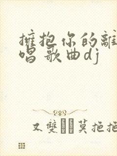 拥抱你的离去原唱 歌曲dj