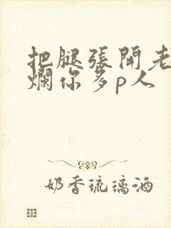 把腿张开老子臊烂你多p人