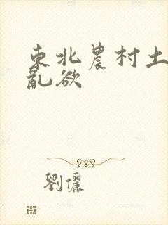 东北农村土坑上乱欲