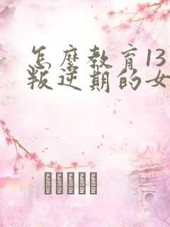 怎么教育13岁叛逆期的女孩