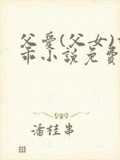 父爱(父女)乖乖小说免费阅读