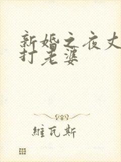 新婚之夜丈夫暴打老婆
