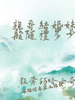 亲哥结婚妹妹一般随礼多少