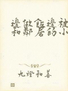 边做饭边被躁我和邻居的小