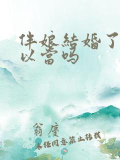 伴娘结婚了还可以当吗