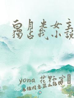 白月光女主总想独占我小说免费阅读