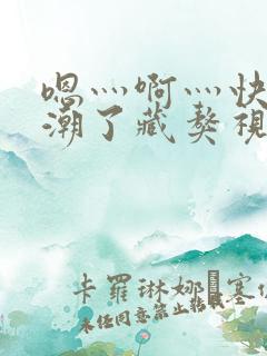 嗯灬啊灬快灬高潮了藏獒视频动漫