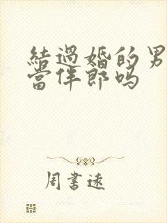 结过婚的男人能当伴郎吗