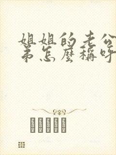 姐姐的老公叫弟弟怎么称呼