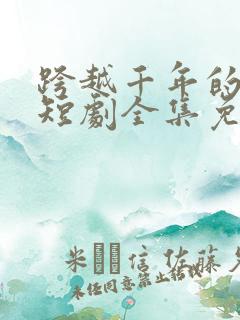 跨越千年的爱恋短剧全集免费观看