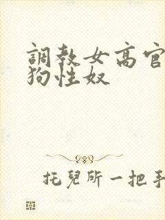 调教女高官为母狗性奴