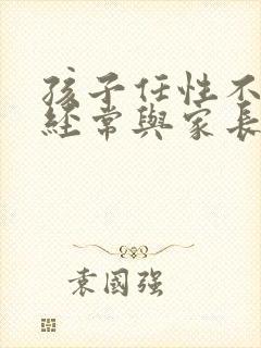 孩子任性不听话经常与家长对着干怎么办