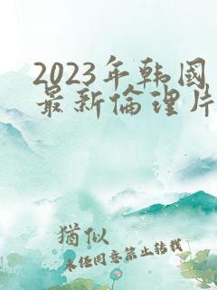 2023年韩国最新伦理片