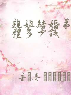 亲姐结婚弟弟随礼多少钱