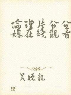 伦理片公公和儿媳在线观看