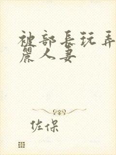 被部长玩弄的美丽人妻