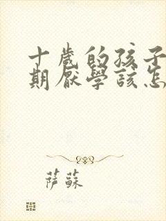 十岁的孩子叛逆期厌学该怎么沟通