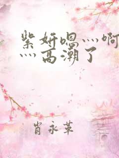 紫妍嗯灬啊灬快灬高潮了