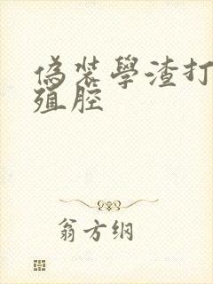 伪装学渣打开生殖腔