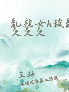 乱亲女h秽乱长久久久