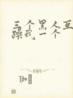 三个黑人互换着躁我一个