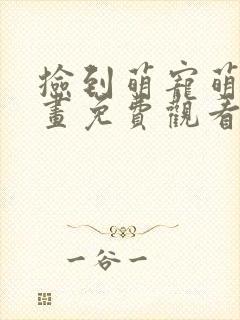 捡到萌宠萌妹漫画免费观看下拉式