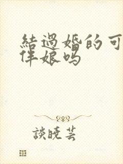 结过婚的可以当伴娘吗