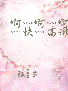 啊灬啊灬啊灬啊灬快灬高潮的视频