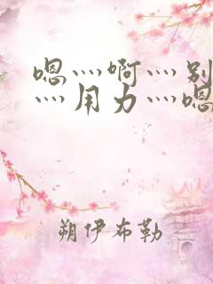 嗯灬啊灬别停啊灬用力灬嗯灬视频