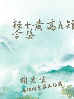 辣+黄高h短篇合集