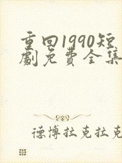 重回1990短剧免费全集剧情
