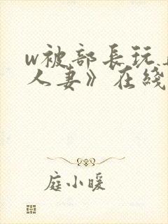 w被部长玩弄的人妻》在线观看