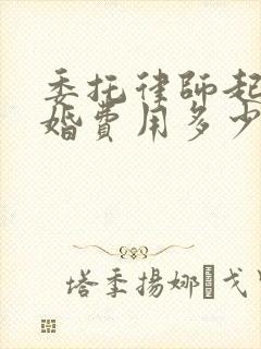 委托律师起诉离婚费用多少钱