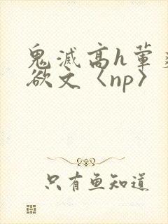 鬼灭高h荤爽肉欲文〈np〉