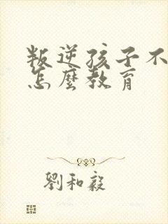 叛逆孩子不听话怎么教育