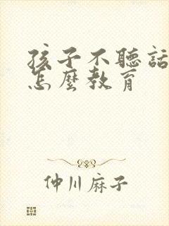 孩子不听话逆反怎么教育