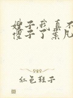 嫂子,我真不是傻子了叶凡